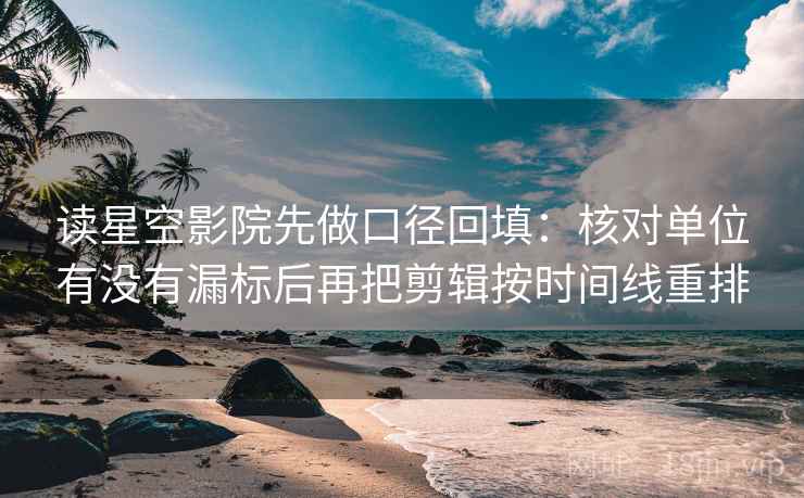 读星空影院先做口径回填：核对单位有没有漏标后再把剪辑按时间线重排