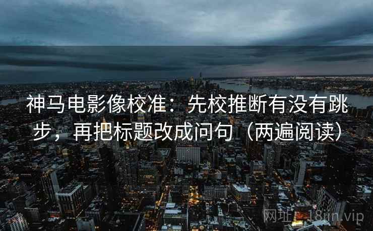 神马电影像校准：先校推断有没有跳步，再把标题改成问句（两遍阅读）