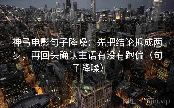 神马电影句子降噪：先把结论拆成两步，再回头确认主语有没有跑偏（句子降噪）