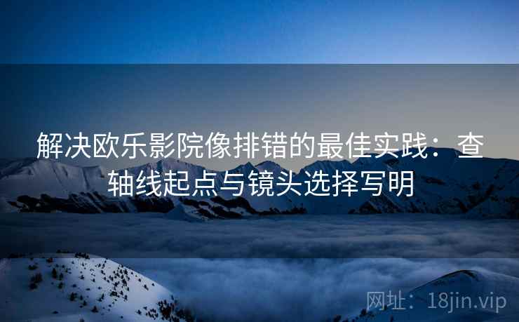 解决欧乐影院像排错的最佳实践：查轴线起点与镜头选择写明