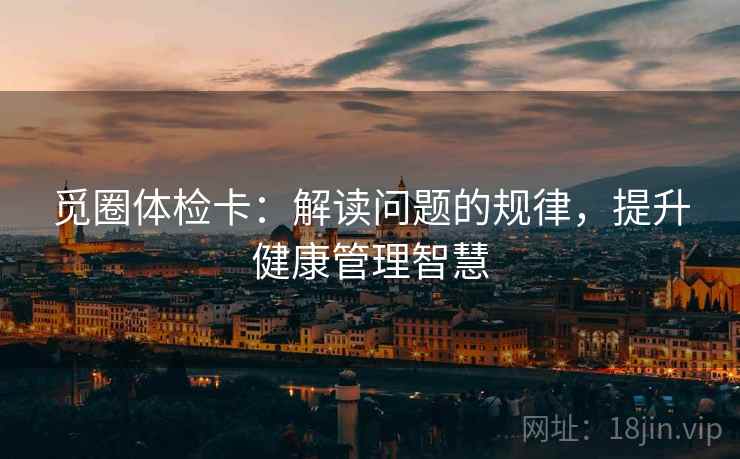 觅圈体检卡：解读问题的规律，提升健康管理智慧