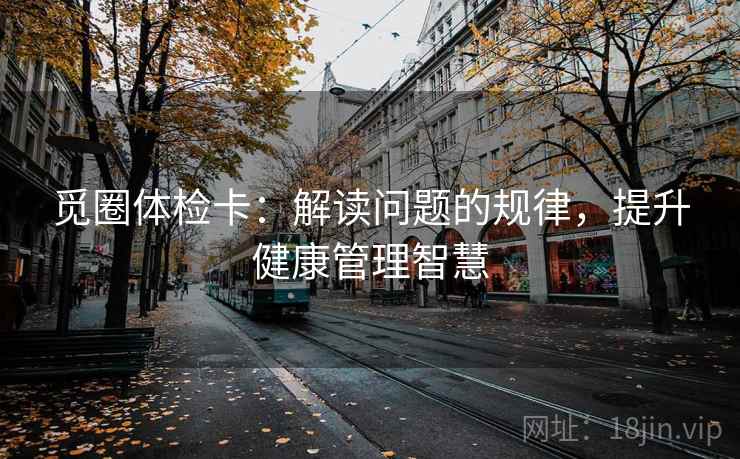 觅圈体检卡：解读问题的规律，提升健康管理智慧