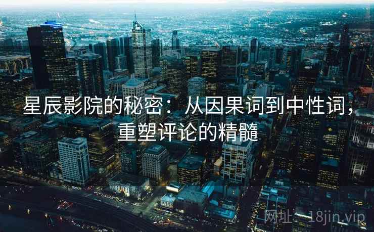 星辰影院的秘密:从因果词到中性词,重塑评论的精髓 星辰影院的秘密:从因果词到中性词,重塑评论的精髓