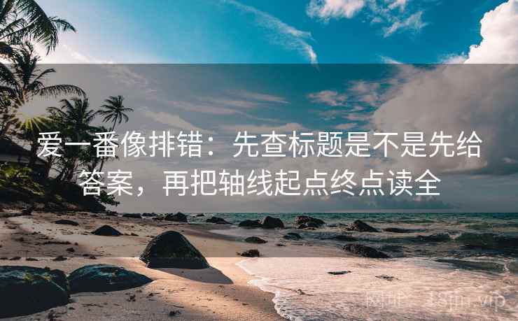 爱一番像排错:先查标题是不是先给答案,再把轴线起点终点读全 爱一番像排错:先查标题是不是先给答案,再把轴线起点终点读全