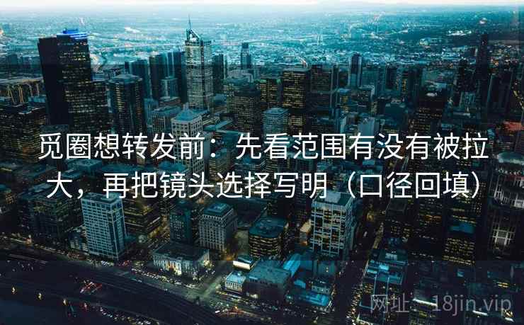 觅圈想转发前:先看范围有没有被拉大,再把镜头选择写明(口径回填) 觅圈想转发前:先看范围有没有被拉大,再把镜头选择写明(口径回填)