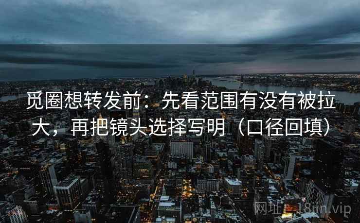 觅圈想转发前:先看范围有没有被拉大,再把镜头选择写明(口径回填) 觅圈想转发前:先看范围有没有被拉大,再把镜头选择写明(口径回填)