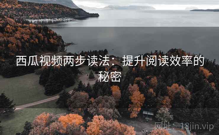 西瓜视频两步读法：提升阅读效率的秘密