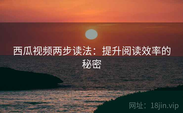 西瓜视频两步读法：提升阅读效率的秘密