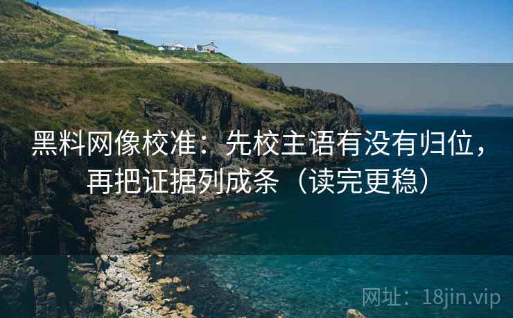 黑料网像校准：先校主语有没有归位，再把证据列成条（读完更稳）
