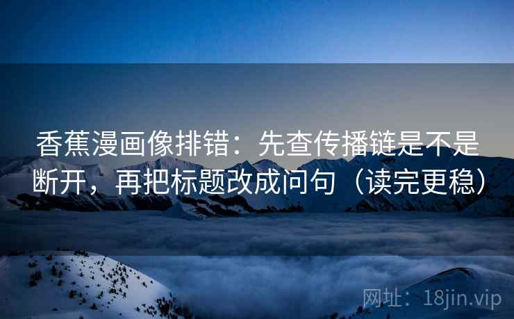 香蕉漫画像排错:先查传播链是不是断开,再把标题改成问句(读完更稳) 香蕉漫画像排错:先查传播链是不是断开,再把标题改成问句(读完更稳)