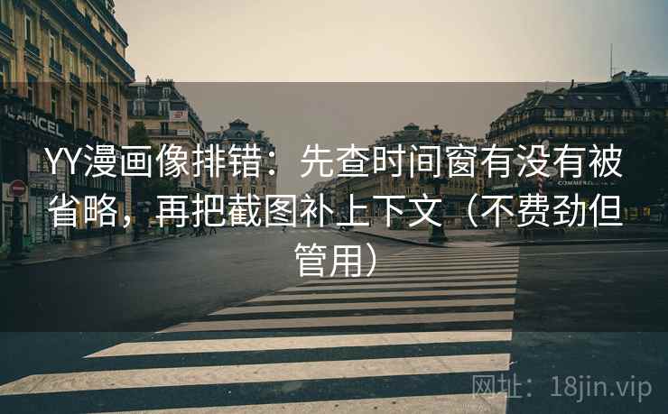 YY漫画像排错:先查时间窗有没有被省略,再把截图补上下文(不费劲但管用) YY漫画像排错:先查时间窗有没有被省略,再把截图补上下文(不费劲但管用)