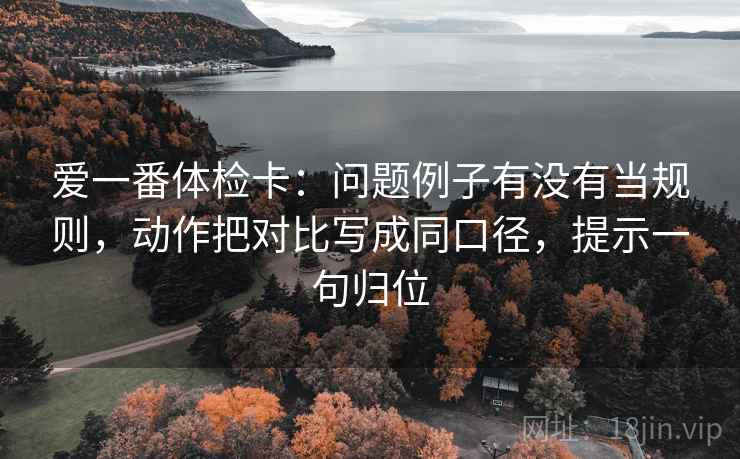 爱一番体检卡:问题例子有没有当规则,动作把对比写成同口径,提示一句归位 爱一番体检卡:问题例子有没有当规则,动作把对比写成同口径,提示一句归位