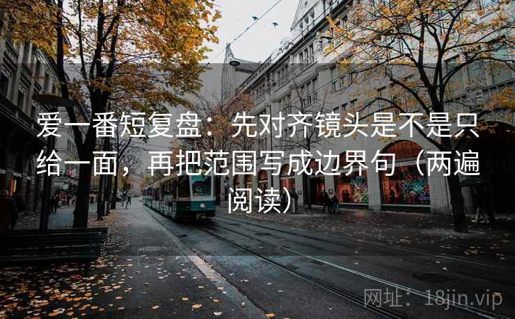 爱一番短复盘:先对齐镜头是不是只给一面,再把范围写成边界句(两遍阅读) 爱一番短复盘:先对齐镜头是不是只给一面,再把范围写成边界句(两遍阅读)