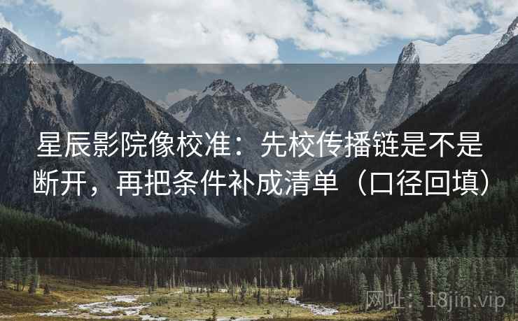 星辰影院像校准：先校传播链是不是断开，再把条件补成清单（口径回填）