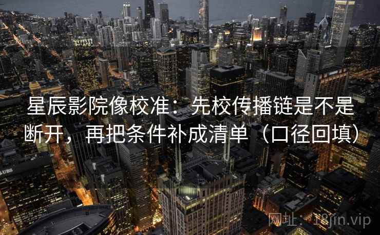 星辰影院像校准：先校传播链是不是断开，再把条件补成清单（口径回填）