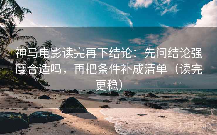 神马电影读完再下结论:先问结论强度合适吗,再把条件补成清单(读完更稳) 神马电影读完再下结论:先问结论强度合适吗,再把条件补成清单(读完更稳)