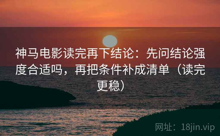 神马电影读完再下结论:先问结论强度合适吗,再把条件补成清单(读完更稳) 神马电影读完再下结论:先问结论强度合适吗,再把条件补成清单(读完更稳)
