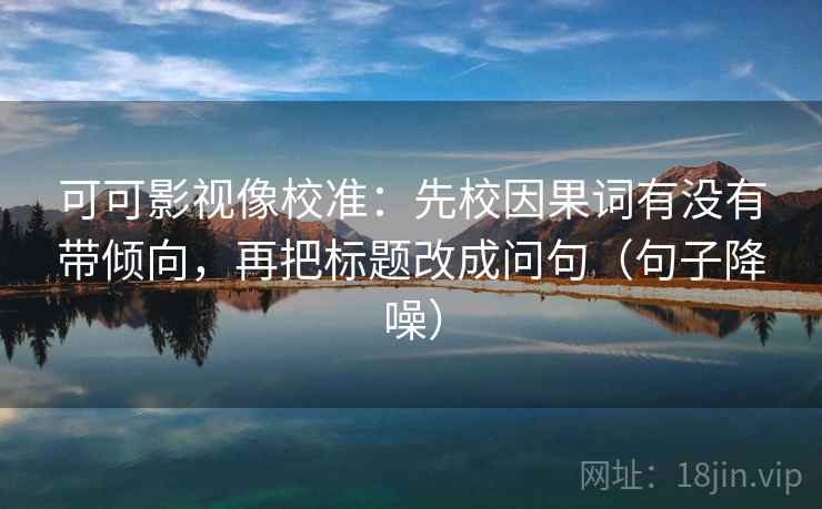 可可影视像校准:先校因果词有没有带倾向,再把标题改成问句(句子降噪) 可可影视像校准:先校因果词有没有带倾向,再把标题改成问句(句子降噪)