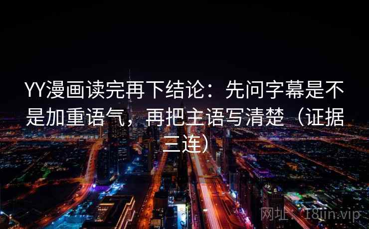 YY漫画读完再下结论：先问字幕是不是加重语气，再把主语写清楚（证据三连）