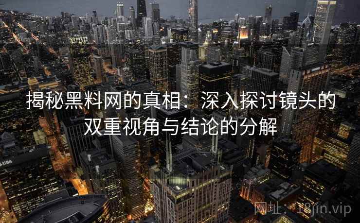 揭秘黑料网的真相:深入探讨镜头的双重视角与结论的分解 揭秘黑料网的真相:深入探讨镜头的双重视角与结论的分解