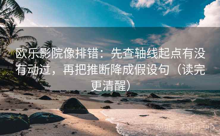欧乐影院像排错：先查轴线起点有没有动过，再把推断降成假设句（读完更清醒）
