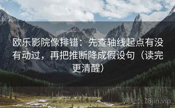 欧乐影院像排错：先查轴线起点有没有动过，再把推断降成假设句（读完更清醒）