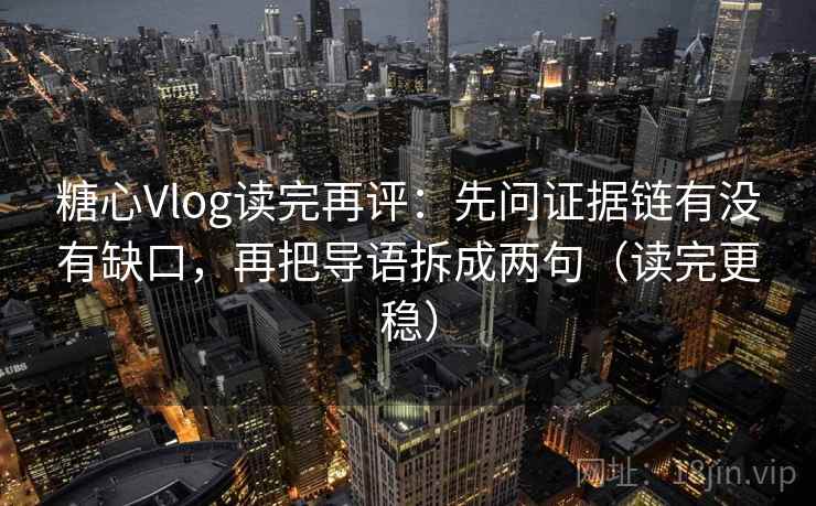 糖心Vlog读完再评:先问证据链有没有缺口,再把导语拆成两句(读完更稳) 糖心Vlog读完再评:先问证据链有没有缺口,再把导语拆成两句(读完更稳)
