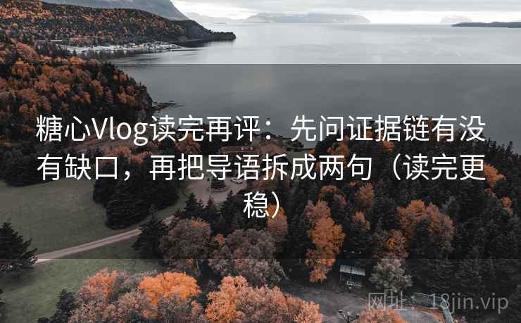 糖心Vlog读完再评:先问证据链有没有缺口,再把导语拆成两句(读完更稳) 糖心Vlog读完再评:先问证据链有没有缺口,再把导语拆成两句(读完更稳)