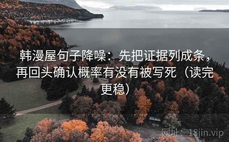 韩漫屋句子降噪:先把证据列成条,再回头确认概率有没有被写死(读完更稳) 韩漫屋句子降噪:先把证据列成条,再回头确认概率有没有被写死(读完更稳)