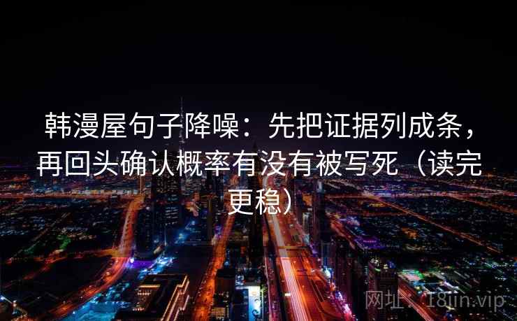 韩漫屋句子降噪:先把证据列成条,再回头确认概率有没有被写死(读完更稳) 韩漫屋句子降噪:先把证据列成条,再回头确认概率有没有被写死(读完更稳)