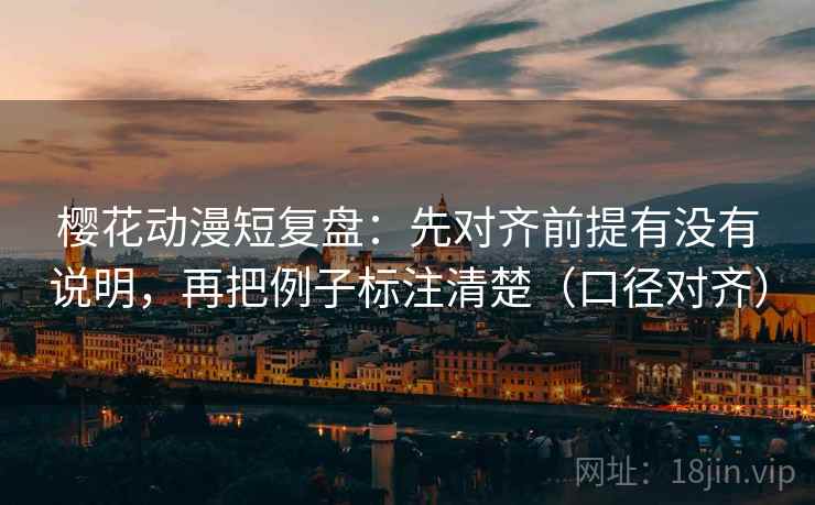 樱花动漫短复盘:先对齐前提有没有说明,再把例子标注清楚(口径对齐) 樱花动漫短复盘:先对齐前提有没有说明,再把例子标注清楚(口径对齐)