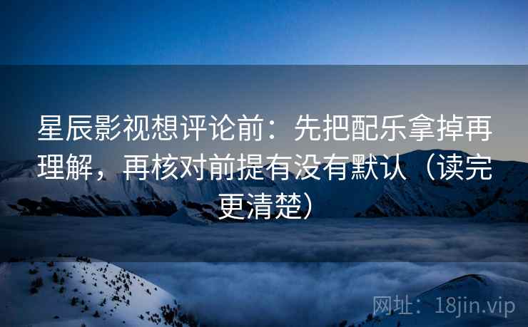 星辰影视想评论前:先把配乐拿掉再理解,再核对前提有没有默认(读完更清楚) 星辰影视想评论前:先把配乐拿掉再理解,再核对前提有没有默认(读完更清楚)