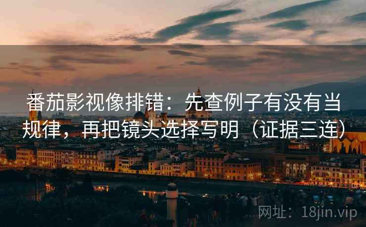 番茄影视像排错:先查例子有没有当规律,再把镜头选择写明(证据三连) 番茄影视像排错:先查例子有没有当规律,再把镜头选择写明(证据三连)