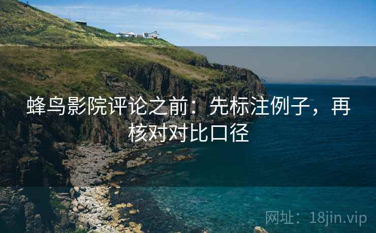 蜂鸟影院评论之前：先标注例子，再核对对比口径