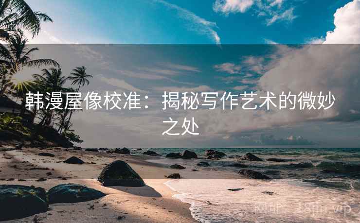 韩漫屋像校准：揭秘写作艺术的微妙之处
