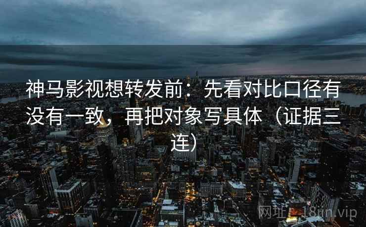 神马影视想转发前：先看对比口径有没有一致，再把对象写具体（证据三连）
