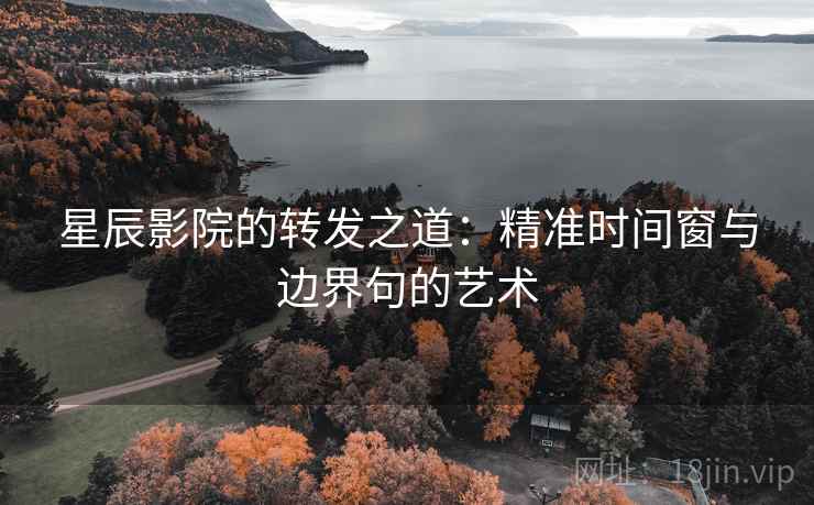星辰影院的转发之道：精准时间窗与边界句的艺术