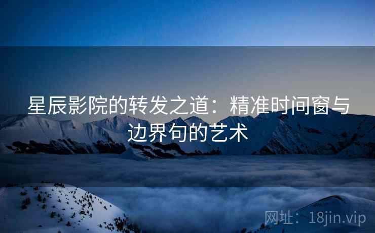 星辰影院的转发之道：精准时间窗与边界句的艺术