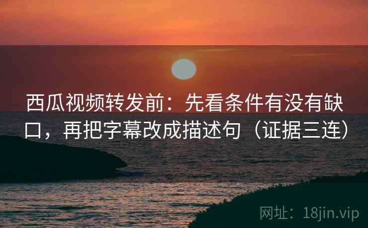 西瓜视频转发前:先看条件有没有缺口,再把字幕改成描述句(证据三连) 西瓜视频转发前:先看条件有没有缺口,再把字幕改成描述句(证据三连)