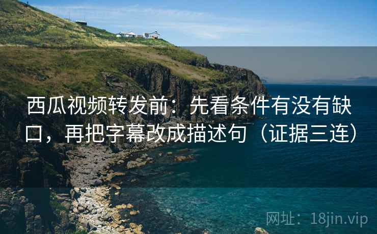 西瓜视频转发前:先看条件有没有缺口,再把字幕改成描述句(证据三连) 西瓜视频转发前:先看条件有没有缺口,再把字幕改成描述句(证据三连)