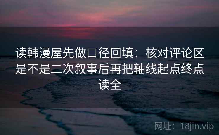 读韩漫屋先做口径回填:核对评论区是不是二次叙事后再把轴线起点终点读全 读韩漫屋先做口径回填:核对评论区是不是二次叙事后再把轴线起点终点读全
