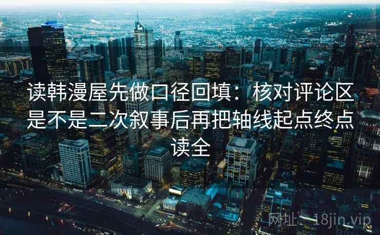 读韩漫屋先做口径回填:核对评论区是不是二次叙事后再把轴线起点终点读全 读韩漫屋先做口径回填:核对评论区是不是二次叙事后再把轴线起点终点读全