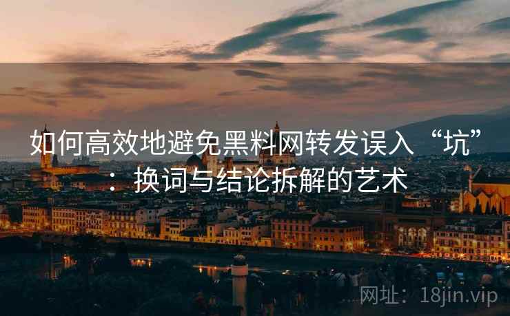 如何高效地避免黑料网转发误入“坑”:换词与结论拆解的艺术 如何高效地避免黑料网转发误入“坑”:换词与结论拆解的艺术