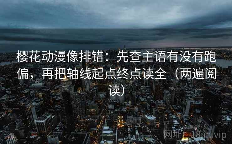 樱花动漫像排错:先查主语有没有跑偏,再把轴线起点终点读全(两遍阅读) 樱花动漫像排错:先查主语有没有跑偏,再把轴线起点终点读全(两遍阅读)