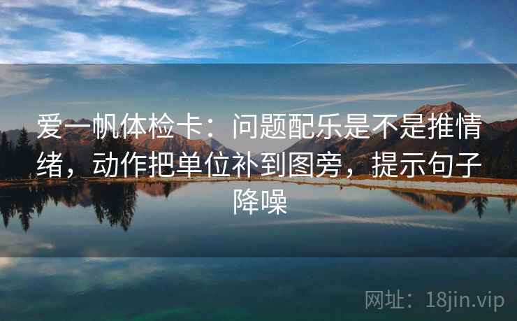 爱一帆体检卡:问题配乐是不是推情绪,动作把单位补到图旁,提示句子降噪 爱一帆体检卡:问题配乐是不是推情绪,动作把单位补到图旁,提示句子降噪