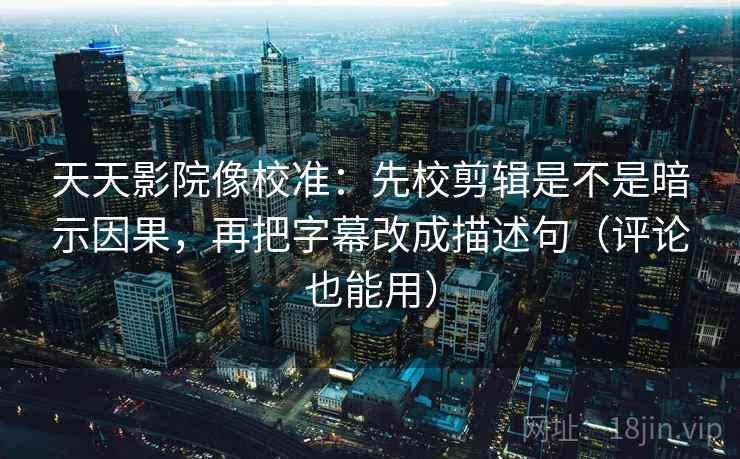天天影院像校准:先校剪辑是不是暗示因果,再把字幕改成描述句(评论也能用) 天天影院像校准:先校剪辑是不是暗示因果,再把字幕改成描述句(评论也能用)