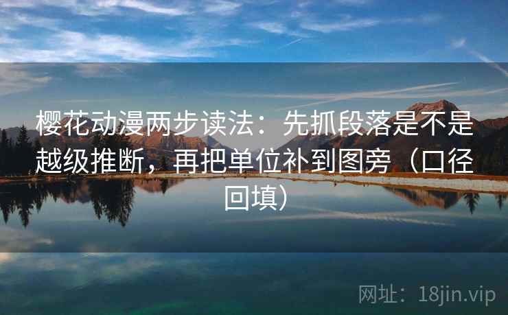 樱花动漫两步读法:先抓段落是不是越级推断,再把单位补到图旁(口径回填) 樱花动漫两步读法:先抓段落是不是越级推断,再把单位补到图旁(口径回填)