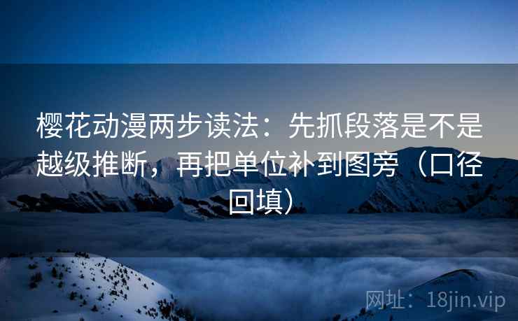 樱花动漫两步读法:先抓段落是不是越级推断,再把单位补到图旁(口径回填) 樱花动漫两步读法:先抓段落是不是越级推断,再把单位补到图旁(口径回填)