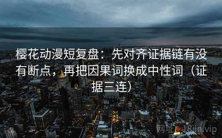 樱花动漫短复盘：先对齐证据链有没有断点，再把因果词换成中性词（证据三连）