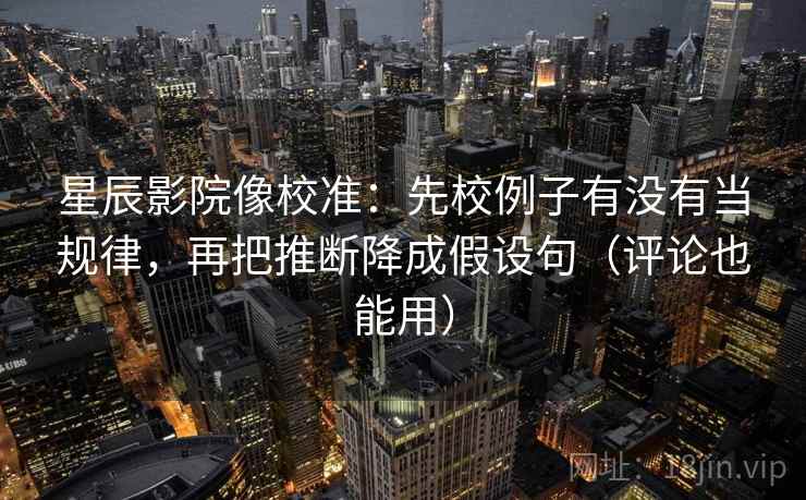星辰影院像校准:先校例子有没有当规律,再把推断降成假设句(评论也能用) 星辰影院像校准:先校例子有没有当规律,再把推断降成假设句(评论也能用)